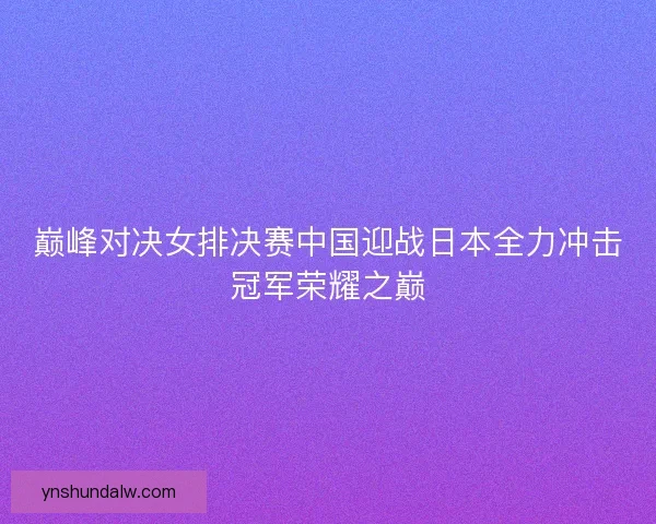 巅峰对决女排决赛中国迎战日本全力冲击冠军荣耀之巅