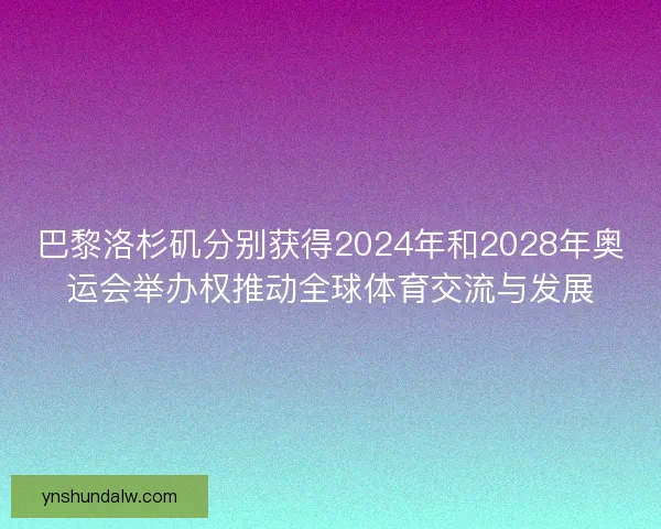 巴黎洛杉矶分别获得2024年和2028年奥运会举办权推动全球体育交流与发展 巴黎洛杉矶分别获得2024年和2028年奥运会举办权推动全球体育交流与发展