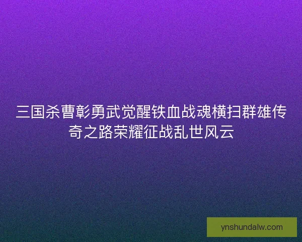 三国杀曹彰勇武觉醒铁血战魂横扫群雄传奇之路荣耀征战乱世风云