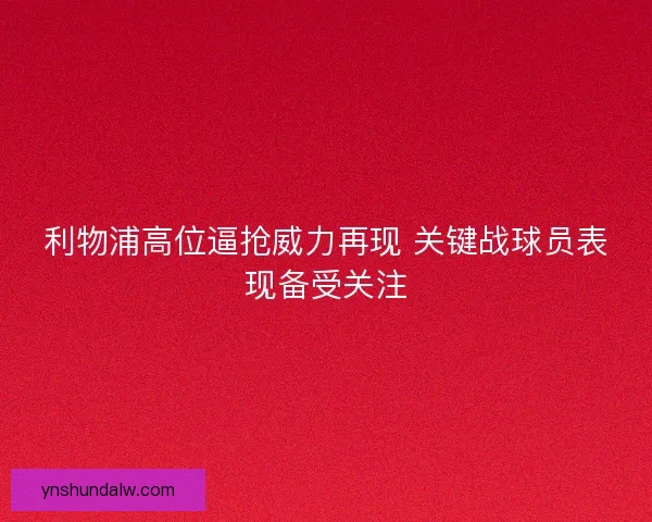 利物浦高位逼抢威力再现 关键战球员表现备受关注