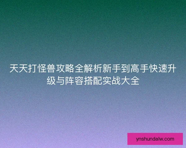 天天打怪兽攻略全解析新手到高手快速升级与阵容搭配实战大全