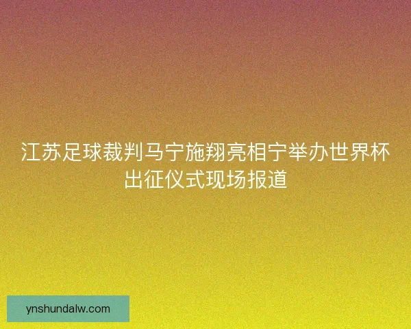 江苏足球裁判马宁施翔亮相宁举办世界杯出征仪式现场报道